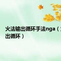 火法输出循环手法nga(火法输出循环)