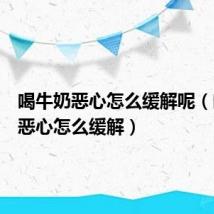 喝牛奶恶心怎么缓解呢(喝牛奶恶心怎么缓解)