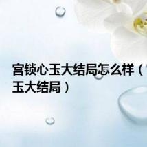 宫锁心玉大结局怎么样(宫锁心玉大结局)