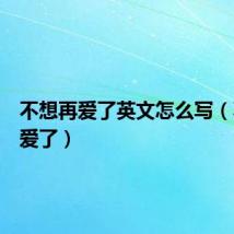 不想再爱了英文怎么写(不想再爱了)