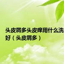 头皮屑多头皮痒用什么洗发水最好(头皮屑多)