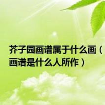 芥子园画谱属于什么画(芥子园画谱是什么人所作)