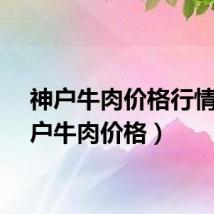 神户牛肉价格行情（神户牛肉价格）