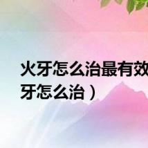 火牙怎么治最有效（火牙怎么治）