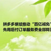 拼多多继续推动“百亿减免”计划,先用后付订单服务费全部降至6折