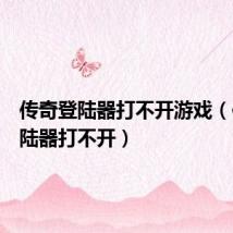 传奇登陆器打不开游戏(传奇登陆器打不开)