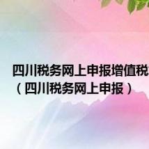 四川税务网上申报增值税怎么填(四川税务网上申报)