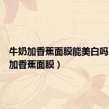 牛奶加香蕉面膜能美白吗(牛奶加香蕉面膜)