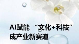 AI赋能 “文化+科技”成产业新赛道