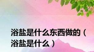 浴盐是什么东西做的（浴盐是什么）
