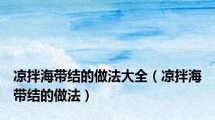 凉拌海带结的做法大全（凉拌海带结的做法）