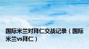 国际米兰对拜仁交战记录（国际米兰vs拜仁）
