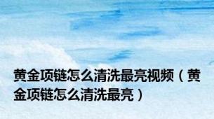 黄金项链怎么清洗最亮视频（黄金项链怎么清洗最亮）
