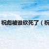 祝彪被谁砍死了（祝彪）