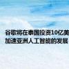 谷歌将在泰国投资10亿美元，以加速亚洲人工智能的发展