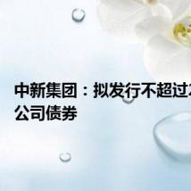 中新集团:拟发行不超过20亿元公司债券