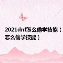 2021dnf怎么偷学技能(地下城怎么偷学技能)