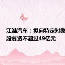 江淮汽车:拟向特定对象发行A股募资不超过49亿元