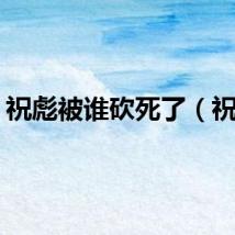 祝彪被谁砍死了（祝彪）