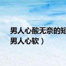 男人心酸无奈的短句(男人心软)