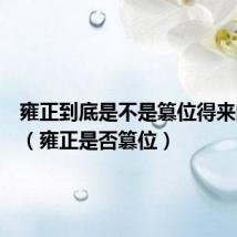 雍正到底是不是篡位得来的皇位(雍正是否篡位)