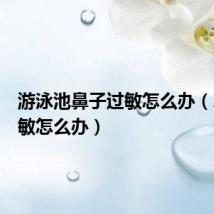 游泳池鼻子过敏怎么办(鼻子过敏怎么办)