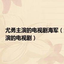 尤勇主演的电视剧海军(尤勇主演的电视剧)