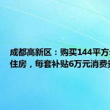成都高新区:购买144平方米以上住房,每套补贴6万元消费券
