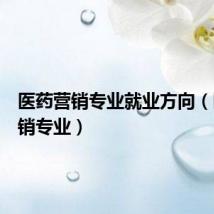 医药营销专业就业方向(医药营销专业)