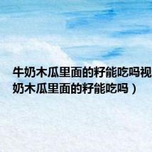 牛奶木瓜里面的籽能吃吗视频(牛奶木瓜里面的籽能吃吗)