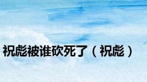 祝彪被谁砍死了（祝彪）