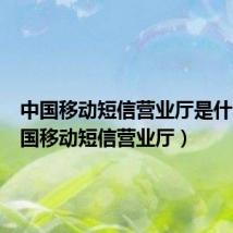 中国移动短信营业厅是什么(中国移动短信营业厅)