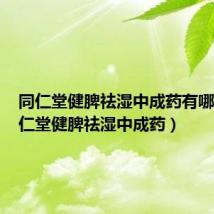 同仁堂健脾祛湿中成药有哪些(同仁堂健脾祛湿中成药)