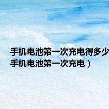 手机电池第一次充电得多少时间(手机电池第一次充电)