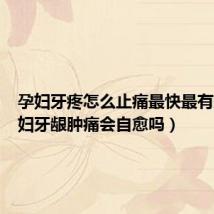 孕妇牙疼怎么止痛最快最有效(孕妇牙龈肿痛会自愈吗)