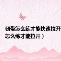 韧带怎么练才能快速拉开(韧带怎么练才能拉开)