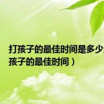 打孩子的最佳时间是多少周(打孩子的最佳时间)