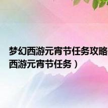 梦幻西游元宵节任务攻略(梦幻西游元宵节任务)