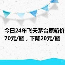 今日24年飞天茅台原箱价格报2370元/瓶,下降20元/瓶