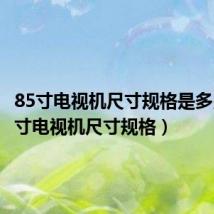 85寸电视机尺寸规格是多少(85寸电视机尺寸规格)