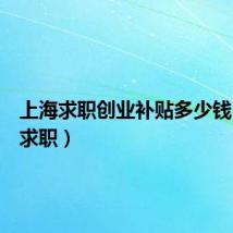 上海求职创业补贴多少钱（上海求职）
