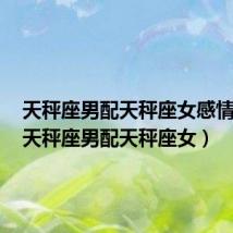 天秤座男配天秤座女感情细腻(天秤座男配天秤座女)