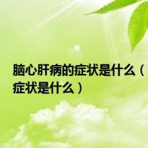 脑心肝病的症状是什么(肝病的症状是什么)
