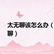 太无聊该怎么办(太无聊)