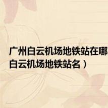 广州白云机场地铁站在哪(广州白云机场地铁站名)