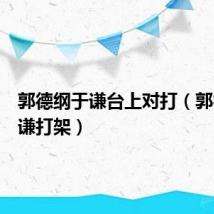 郭德纲于谦台上对打(郭德纲于谦打架)