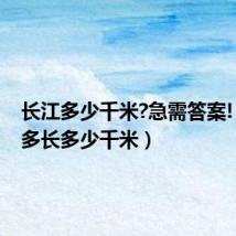 长江多少千米?急需答案!(长江多长多少千米)