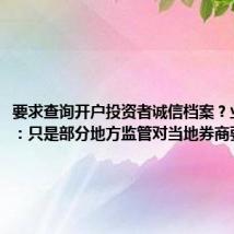 要求查询开户投资者诚信档案?业内人士:只是部分地方监管对当地券商要求
