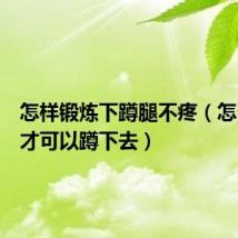 怎样锻炼下蹲腿不疼(怎么锻炼才可以蹲下去)