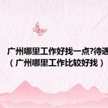 广州哪里工作好找一点?待遇好一点(广州哪里工作比较好找)